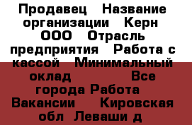 Продавец › Название организации ­ Керн, ООО › Отрасль предприятия ­ Работа с кассой › Минимальный оклад ­ 14 000 - Все города Работа » Вакансии   . Кировская обл.,Леваши д.